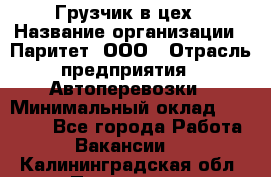 Грузчик в цех › Название организации ­ Паритет, ООО › Отрасль предприятия ­ Автоперевозки › Минимальный оклад ­ 23 000 - Все города Работа » Вакансии   . Калининградская обл.,Приморск г.